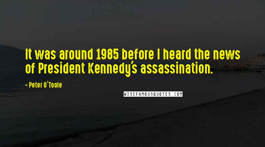 Peter O'Toole Quotes: It was around 1985 before I heard the news of President Kennedy's assassination.