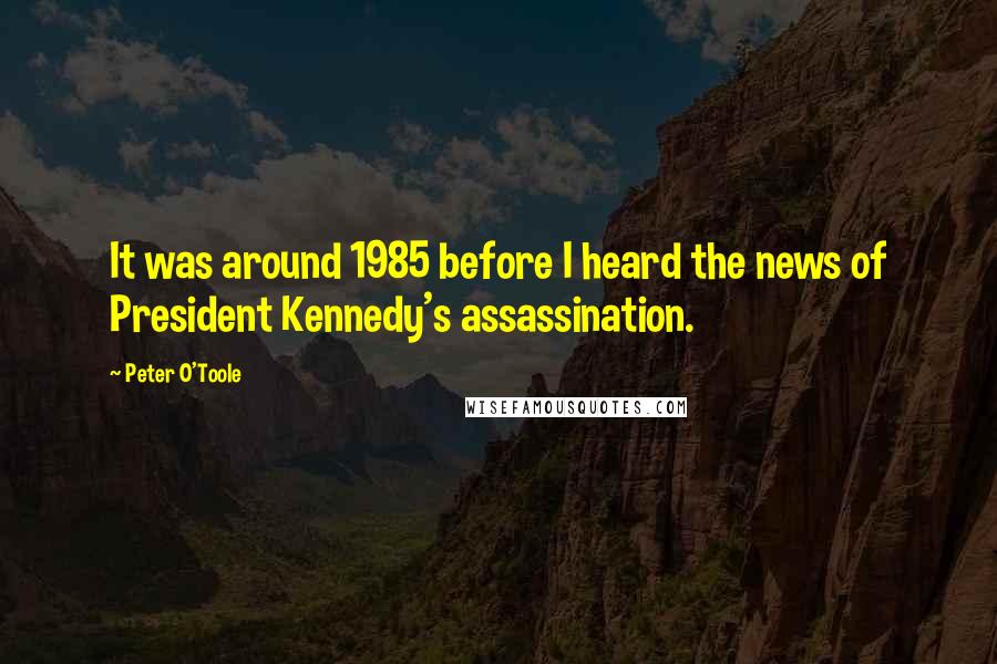 Peter O'Toole Quotes: It was around 1985 before I heard the news of President Kennedy's assassination.