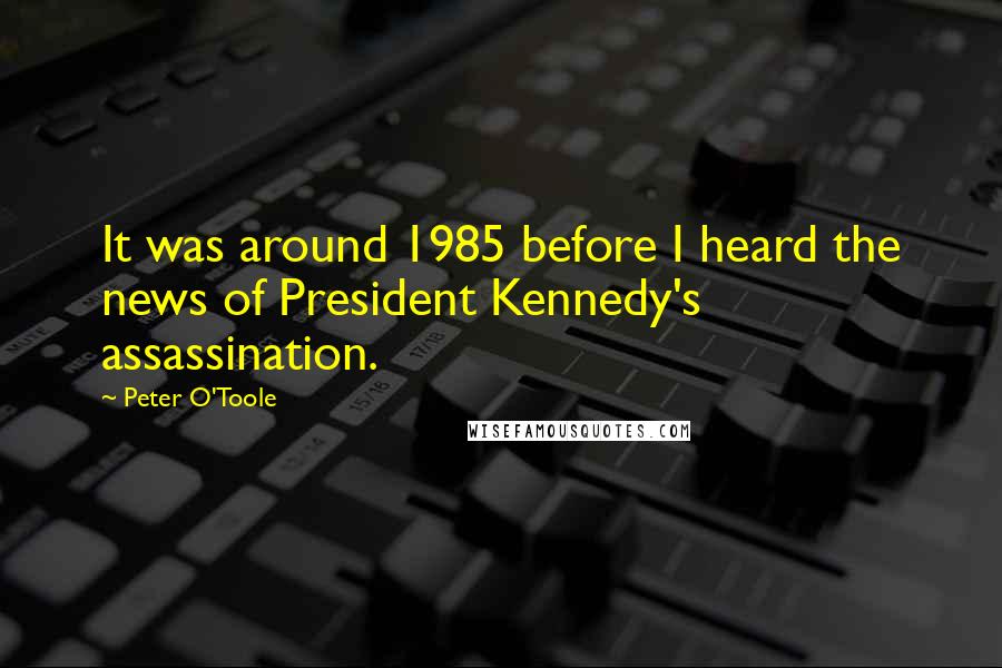 Peter O'Toole Quotes: It was around 1985 before I heard the news of President Kennedy's assassination.