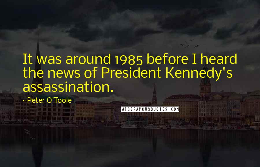 Peter O'Toole Quotes: It was around 1985 before I heard the news of President Kennedy's assassination.