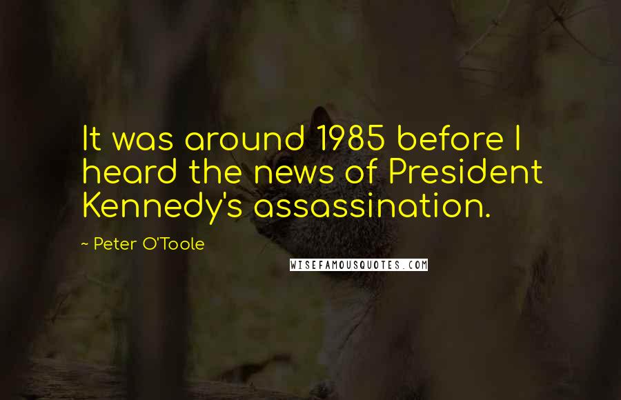 Peter O'Toole Quotes: It was around 1985 before I heard the news of President Kennedy's assassination.