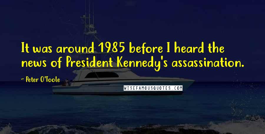 Peter O'Toole Quotes: It was around 1985 before I heard the news of President Kennedy's assassination.