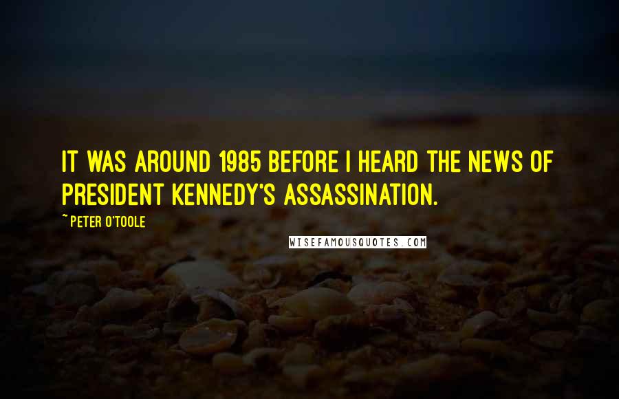 Peter O'Toole Quotes: It was around 1985 before I heard the news of President Kennedy's assassination.