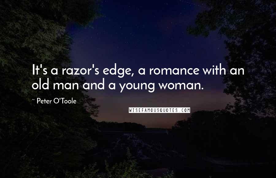 Peter O'Toole Quotes: It's a razor's edge, a romance with an old man and a young woman.