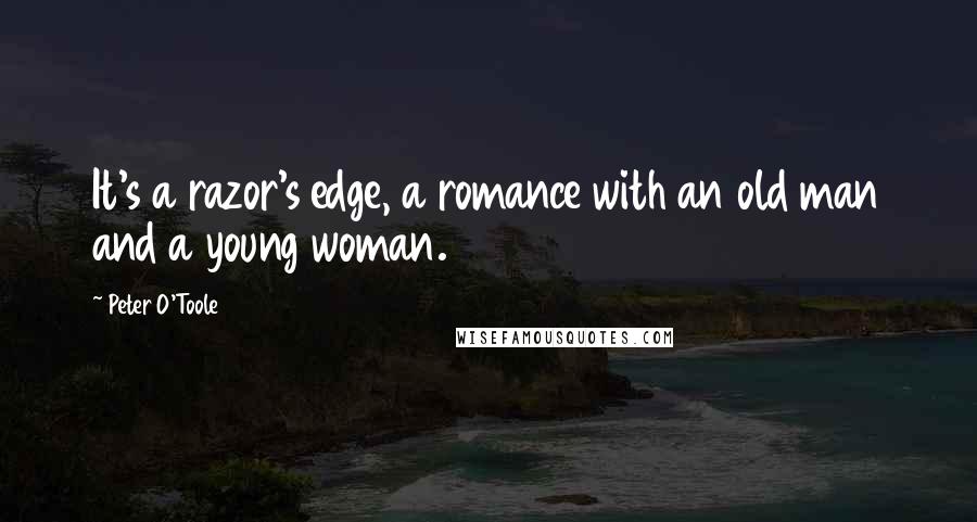 Peter O'Toole Quotes: It's a razor's edge, a romance with an old man and a young woman.