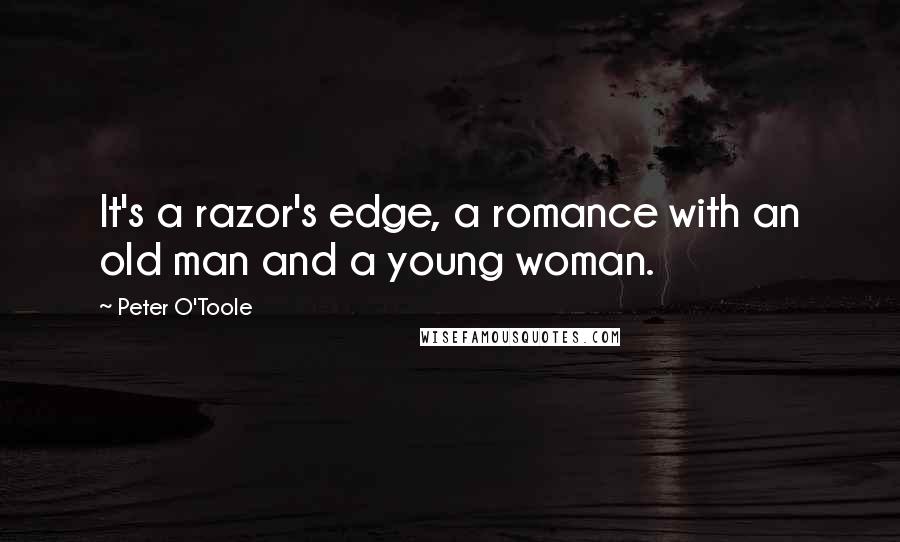 Peter O'Toole Quotes: It's a razor's edge, a romance with an old man and a young woman.