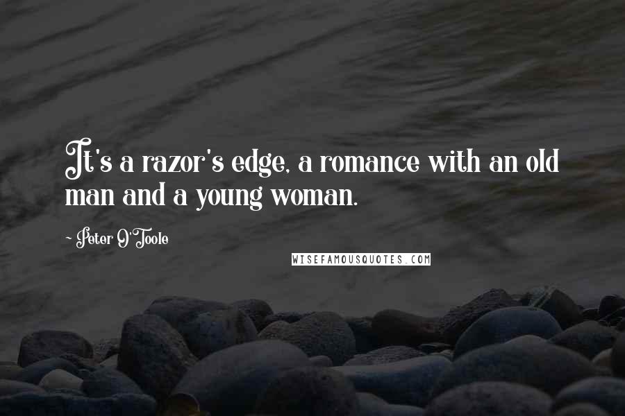 Peter O'Toole Quotes: It's a razor's edge, a romance with an old man and a young woman.