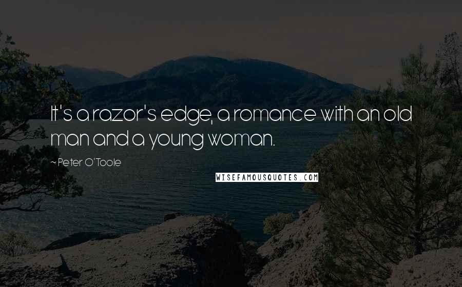 Peter O'Toole Quotes: It's a razor's edge, a romance with an old man and a young woman.