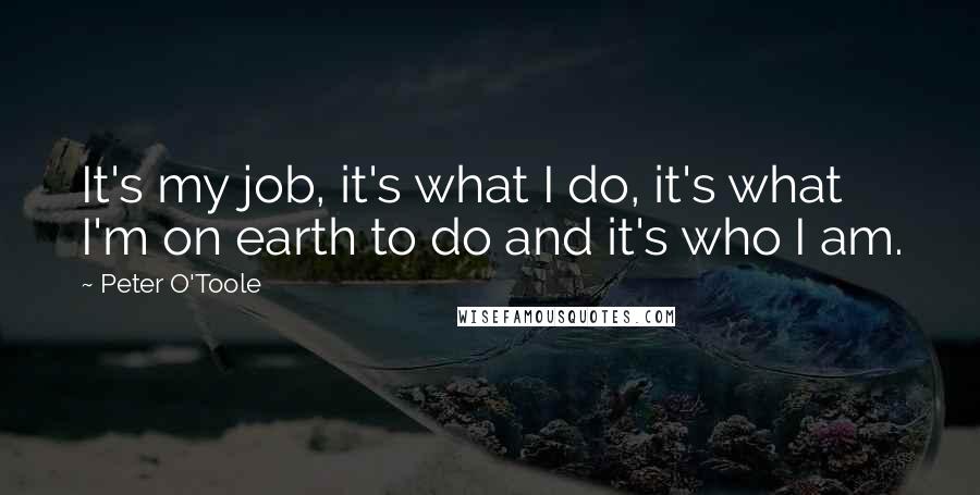 Peter O'Toole Quotes: It's my job, it's what I do, it's what I'm on earth to do and it's who I am.