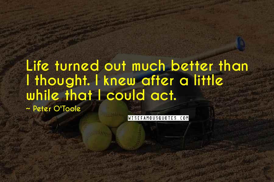 Peter O'Toole Quotes: Life turned out much better than I thought. I knew after a little while that I could act.