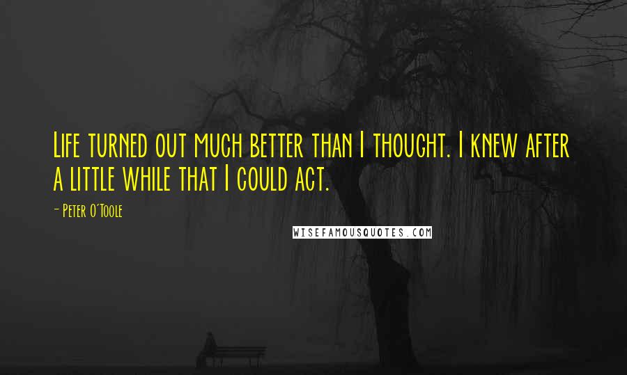 Peter O'Toole Quotes: Life turned out much better than I thought. I knew after a little while that I could act.