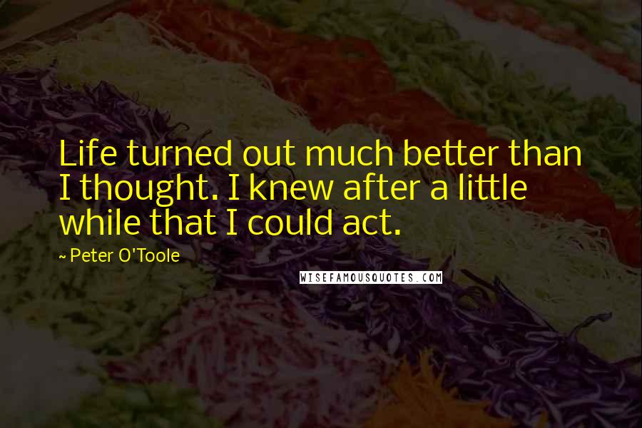 Peter O'Toole Quotes: Life turned out much better than I thought. I knew after a little while that I could act.