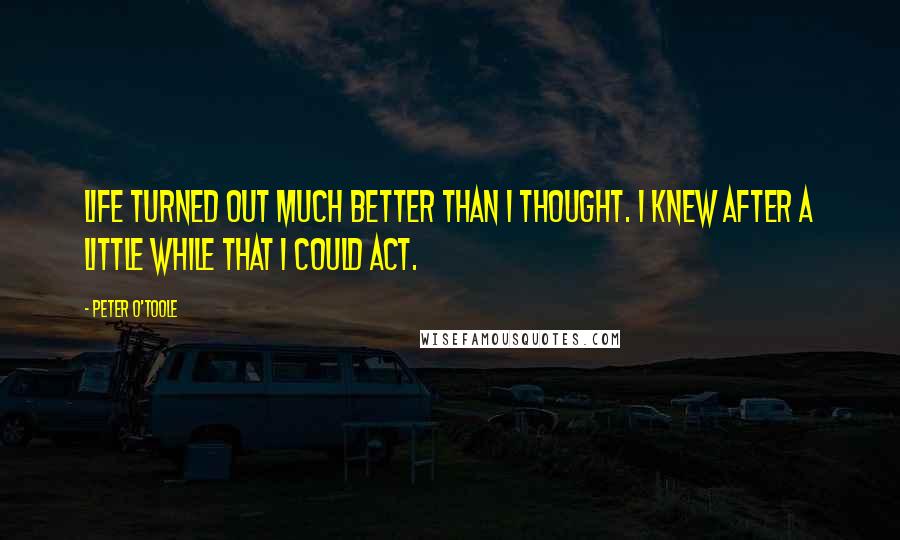 Peter O'Toole Quotes: Life turned out much better than I thought. I knew after a little while that I could act.