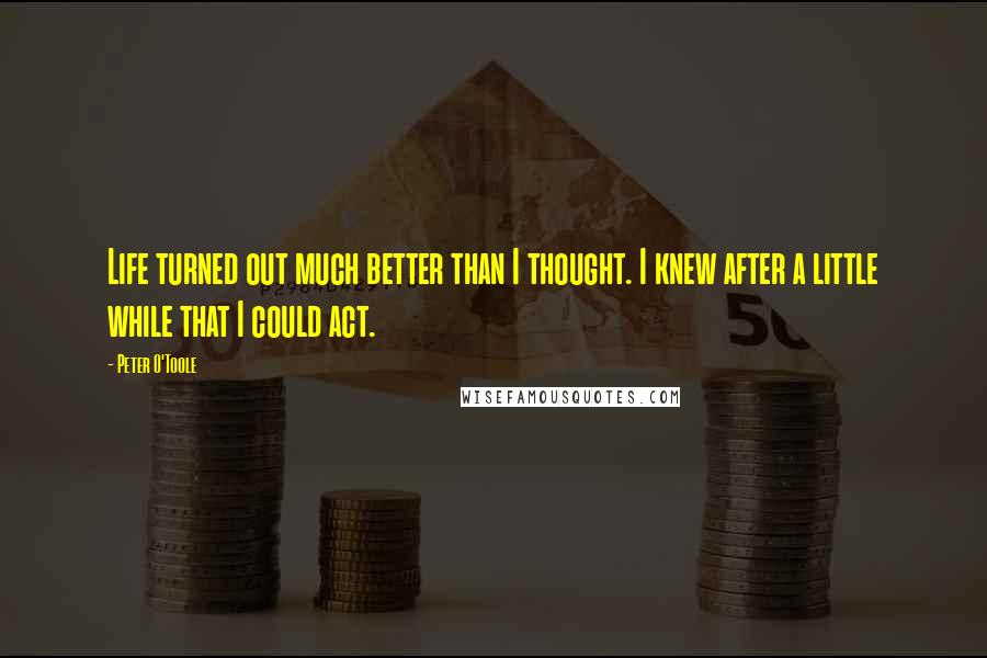 Peter O'Toole Quotes: Life turned out much better than I thought. I knew after a little while that I could act.