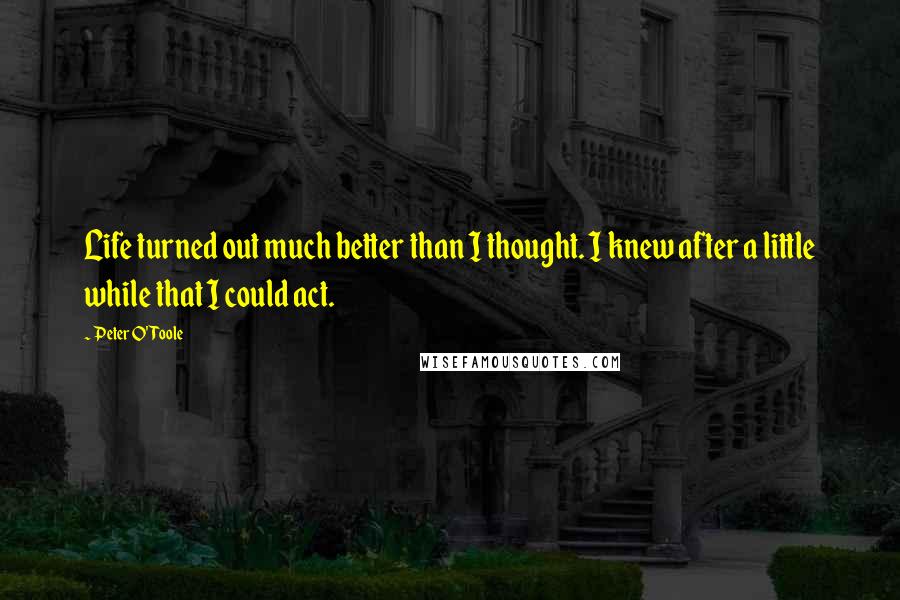 Peter O'Toole Quotes: Life turned out much better than I thought. I knew after a little while that I could act.