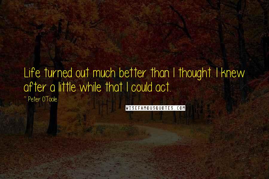 Peter O'Toole Quotes: Life turned out much better than I thought. I knew after a little while that I could act.