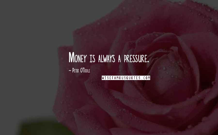 Peter O'Toole Quotes: Money is always a pressure.