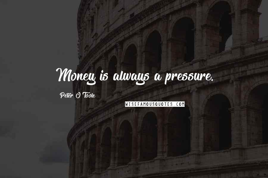 Peter O'Toole Quotes: Money is always a pressure.