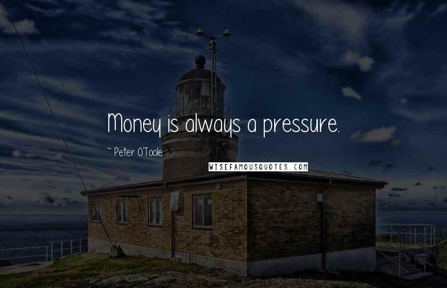 Peter O'Toole Quotes: Money is always a pressure.