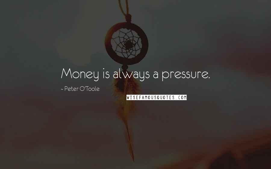 Peter O'Toole Quotes: Money is always a pressure.