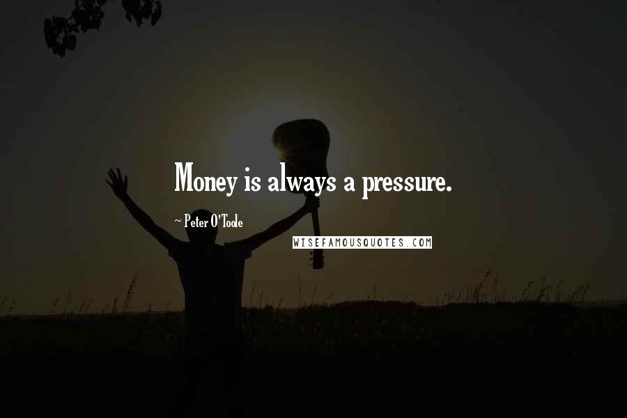 Peter O'Toole Quotes: Money is always a pressure.