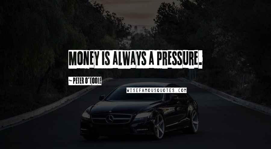 Peter O'Toole Quotes: Money is always a pressure.