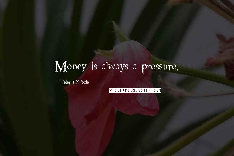 Peter O'Toole Quotes: Money is always a pressure.