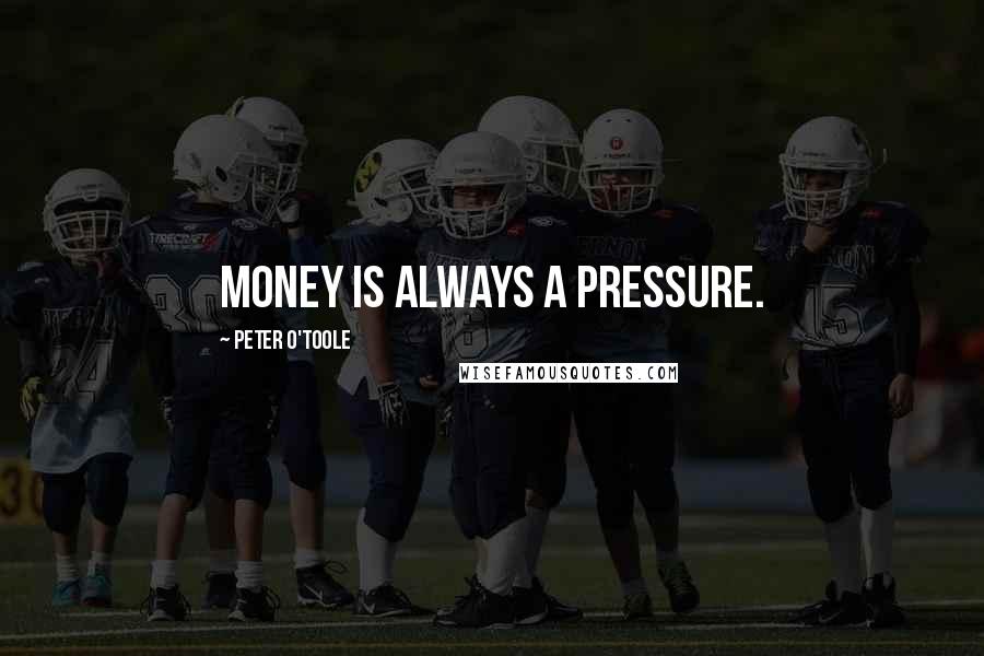 Peter O'Toole Quotes: Money is always a pressure.