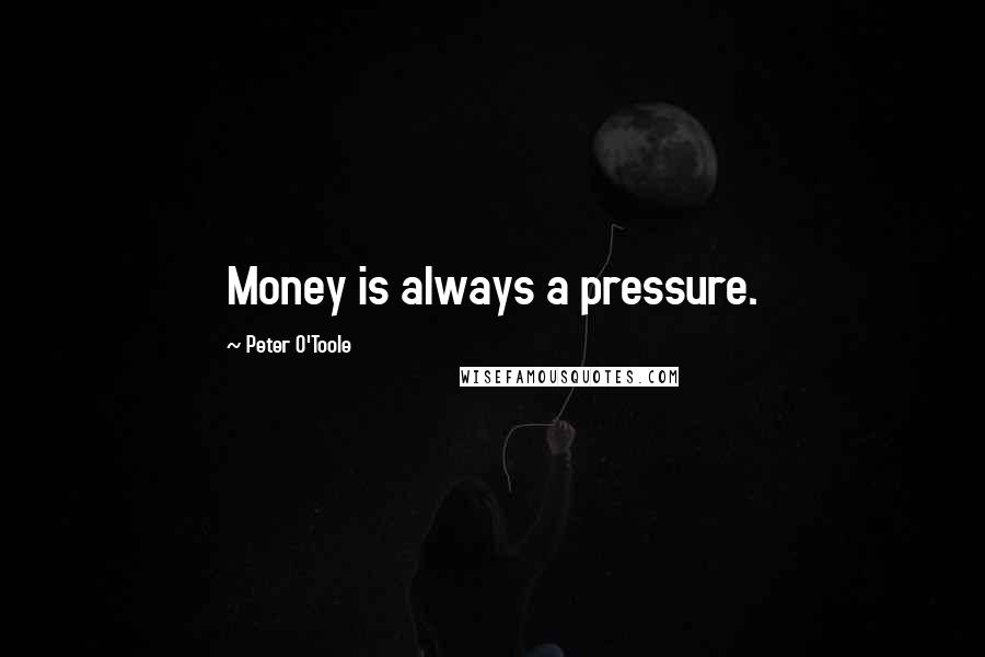 Peter O'Toole Quotes: Money is always a pressure.