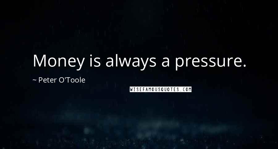 Peter O'Toole Quotes: Money is always a pressure.