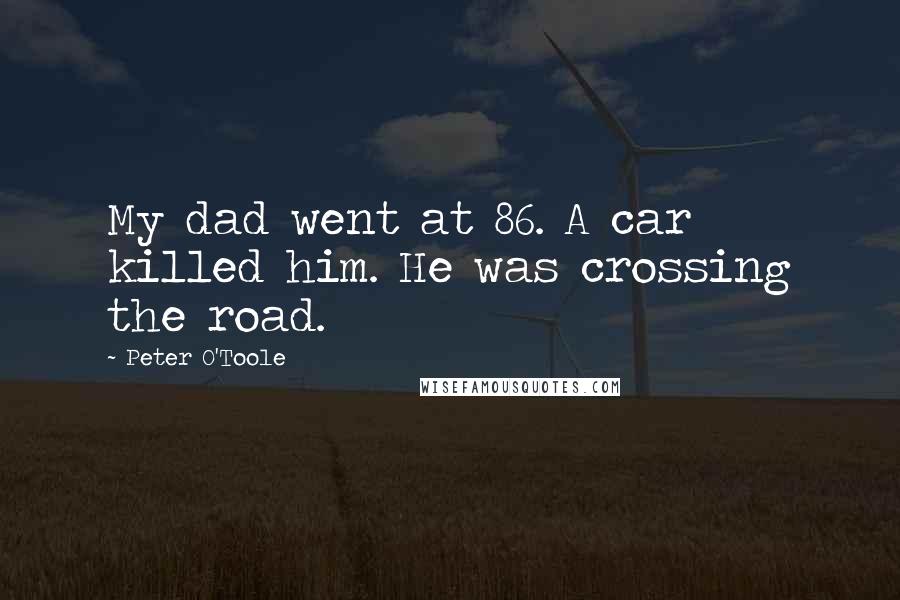 Peter O'Toole Quotes: My dad went at 86. A car killed him. He was crossing the road.