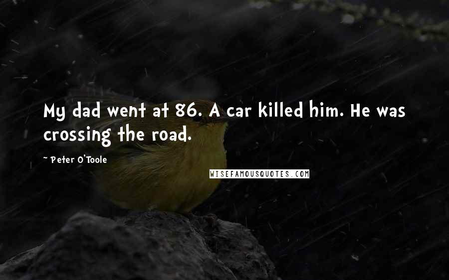 Peter O'Toole Quotes: My dad went at 86. A car killed him. He was crossing the road.