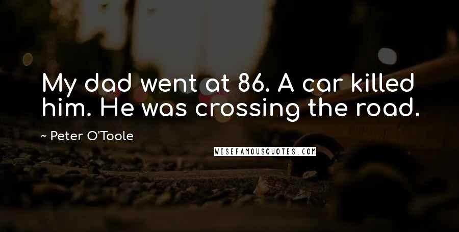 Peter O'Toole Quotes: My dad went at 86. A car killed him. He was crossing the road.