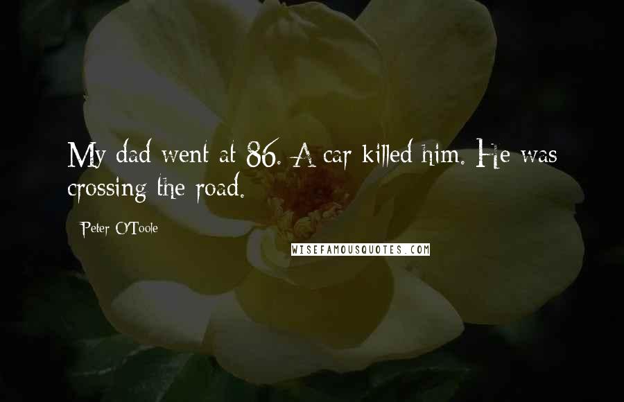 Peter O'Toole Quotes: My dad went at 86. A car killed him. He was crossing the road.