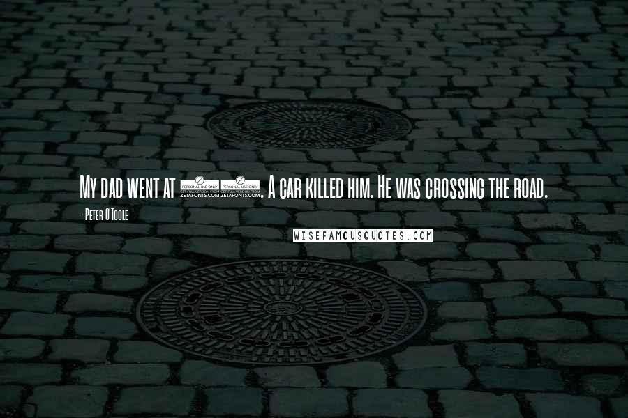 Peter O'Toole Quotes: My dad went at 86. A car killed him. He was crossing the road.