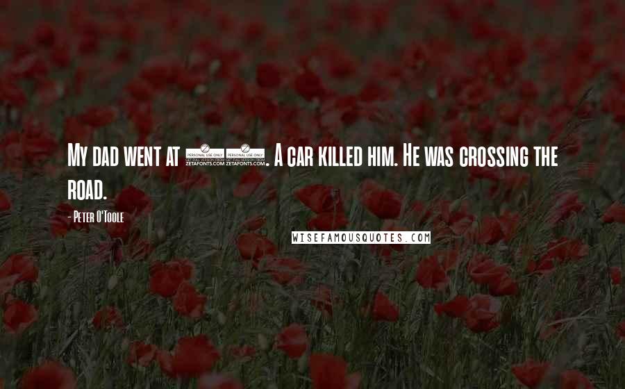 Peter O'Toole Quotes: My dad went at 86. A car killed him. He was crossing the road.