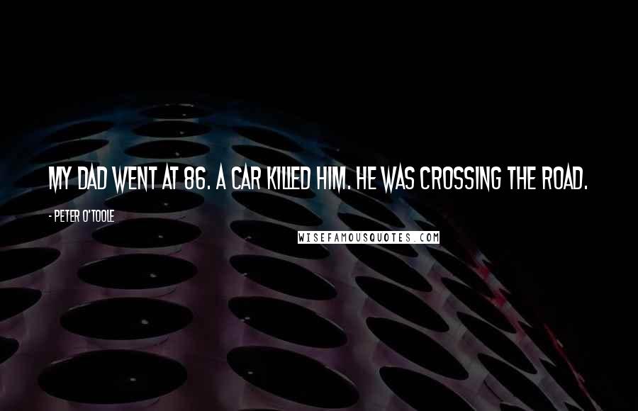Peter O'Toole Quotes: My dad went at 86. A car killed him. He was crossing the road.