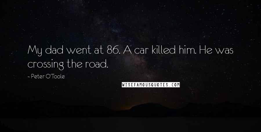 Peter O'Toole Quotes: My dad went at 86. A car killed him. He was crossing the road.