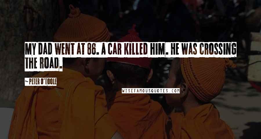 Peter O'Toole Quotes: My dad went at 86. A car killed him. He was crossing the road.