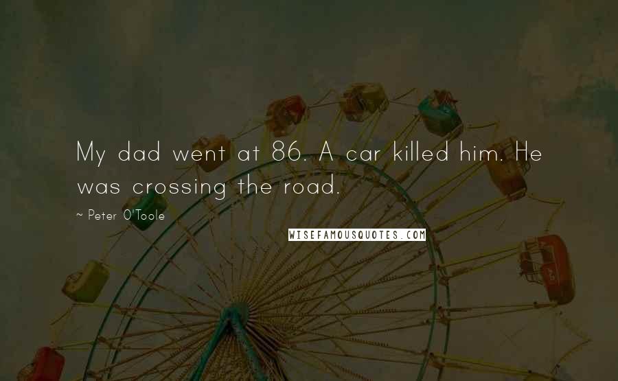 Peter O'Toole Quotes: My dad went at 86. A car killed him. He was crossing the road.