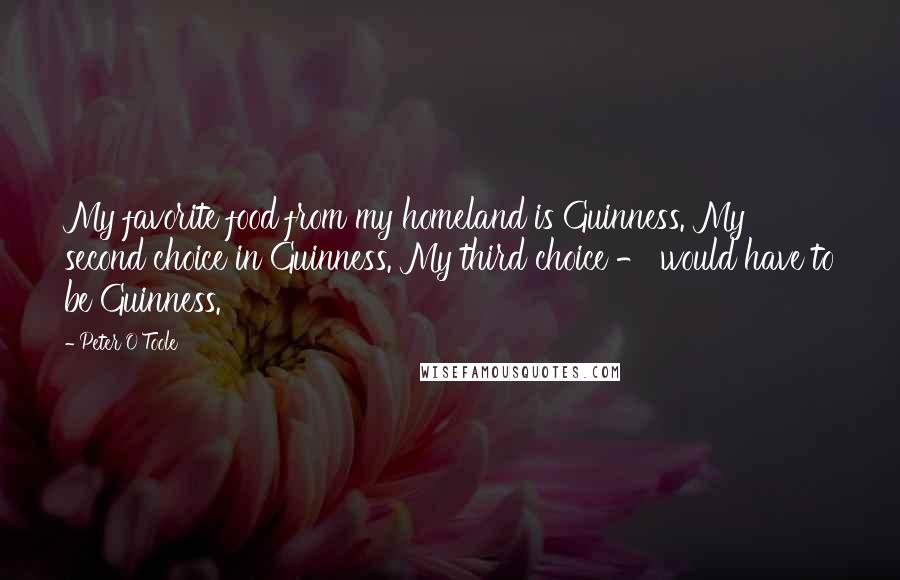 Peter O'Toole Quotes: My favorite food from my homeland is Guinness. My second choice in Guinness. My third choice - would have to be Guinness.