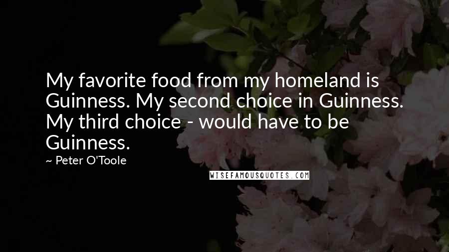 Peter O'Toole Quotes: My favorite food from my homeland is Guinness. My second choice in Guinness. My third choice - would have to be Guinness.