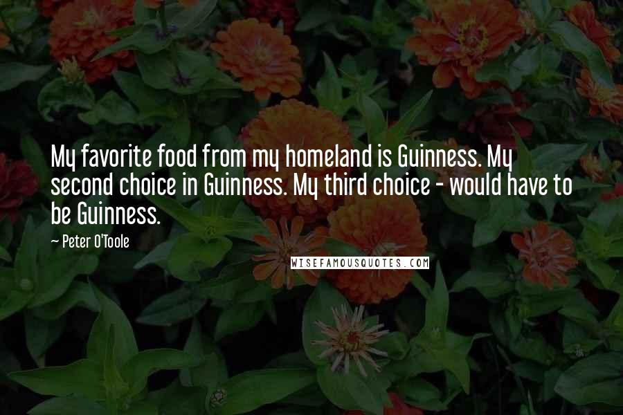 Peter O'Toole Quotes: My favorite food from my homeland is Guinness. My second choice in Guinness. My third choice - would have to be Guinness.