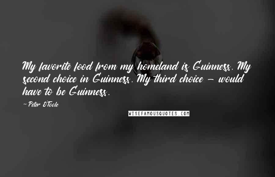 Peter O'Toole Quotes: My favorite food from my homeland is Guinness. My second choice in Guinness. My third choice - would have to be Guinness.