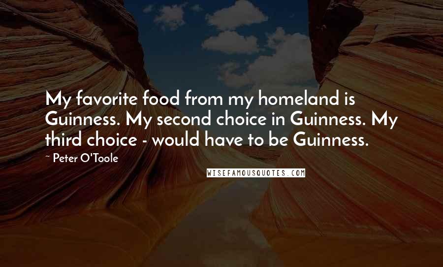 Peter O'Toole Quotes: My favorite food from my homeland is Guinness. My second choice in Guinness. My third choice - would have to be Guinness.