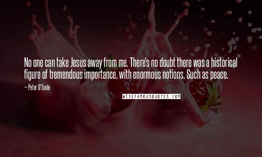 Peter O'Toole Quotes: No one can take Jesus away from me. There's no doubt there was a historical figure of tremendous importance, with enormous notions. Such as peace.