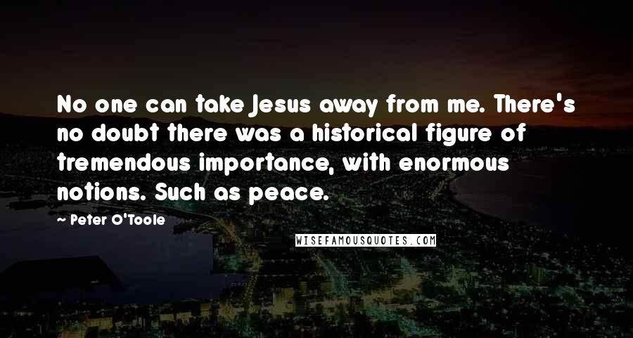 Peter O'Toole Quotes: No one can take Jesus away from me. There's no doubt there was a historical figure of tremendous importance, with enormous notions. Such as peace.