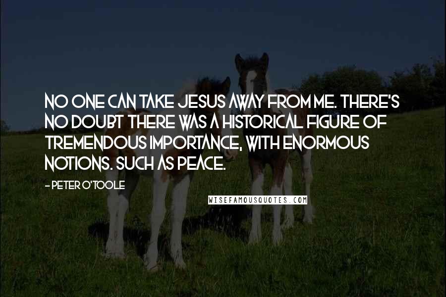 Peter O'Toole Quotes: No one can take Jesus away from me. There's no doubt there was a historical figure of tremendous importance, with enormous notions. Such as peace.