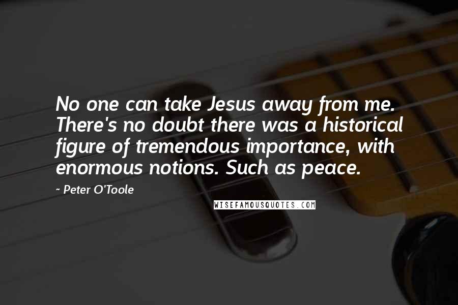 Peter O'Toole Quotes: No one can take Jesus away from me. There's no doubt there was a historical figure of tremendous importance, with enormous notions. Such as peace.