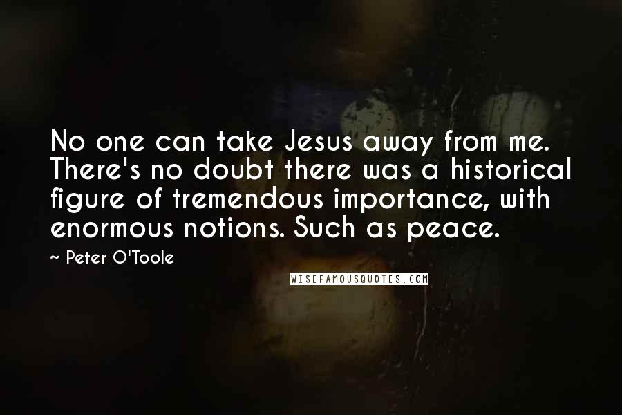 Peter O'Toole Quotes: No one can take Jesus away from me. There's no doubt there was a historical figure of tremendous importance, with enormous notions. Such as peace.
